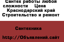Сантех работы любой сложности  › Цена ­ 100 - Краснодарский край Строительство и ремонт » Сантехника   
